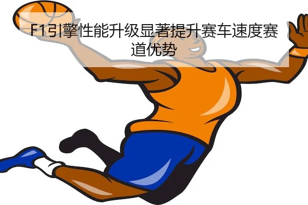 F1引擎性能升级显著提升赛车速度赛道优势